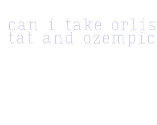 can i take orlistat and ozempic