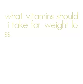 what vitamins should i take for weight loss