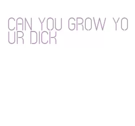 can you grow your dick