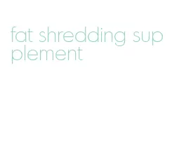 fat shredding supplement