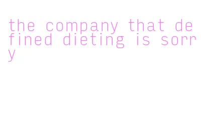 the company that defined dieting is sorry