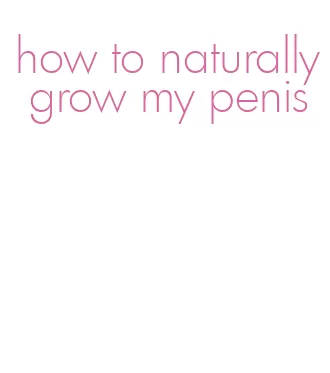 how to naturally grow my penis