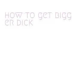 how to get bigger dick