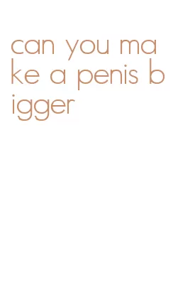 can you make a penis bigger