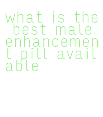 what is the best male enhancement pill available