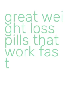 great weight loss pills that work fast