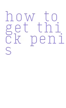 how to get thick penis