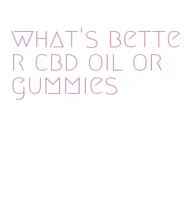 what's better cbd oil or gummies
