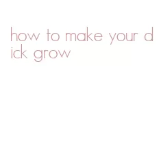 how to make your dick grow