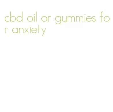 cbd oil or gummies for anxiety