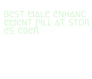 best male enhancement pill at stores eber
