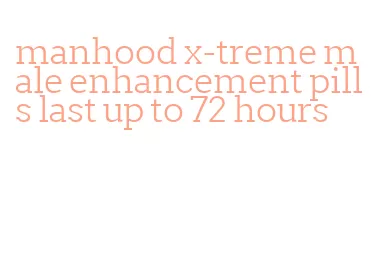 manhood x-treme male enhancement pills last up to 72 hours