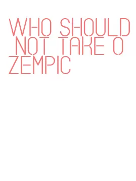 who should not take ozempic