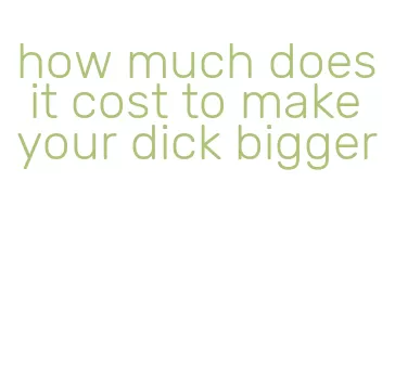 how much does it cost to make your dick bigger