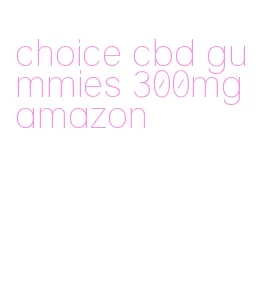 choice cbd gummies 300mg amazon