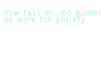 how fast do cbd gummies work for anxiety