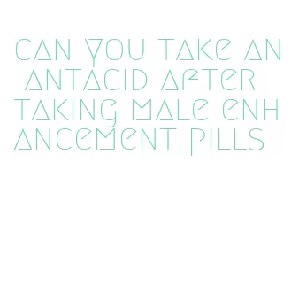 can you take an antacid after taking male enhancement pills
