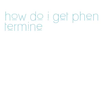 how do i get phentermine