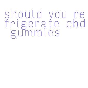 should you refrigerate cbd gummies