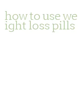 how to use weight loss pills