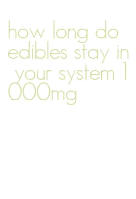 how long do edibles stay in your system 1000mg