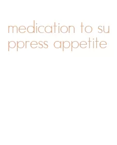 medication to suppress appetite