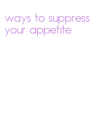 ways to suppress your appetite