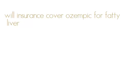will insurance cover ozempic for fatty liver