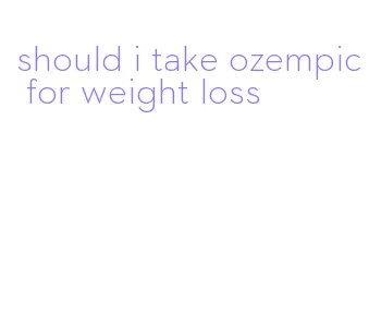should i take ozempic for weight loss