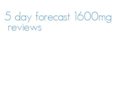 5 day forecast 1600mg reviews