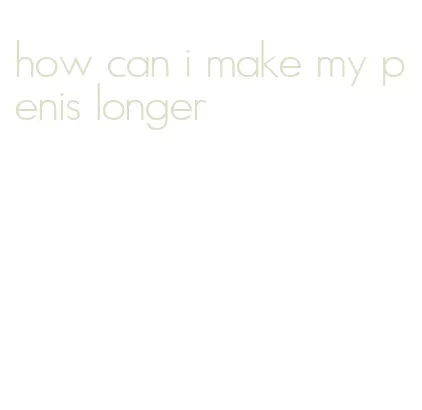 how can i make my penis longer