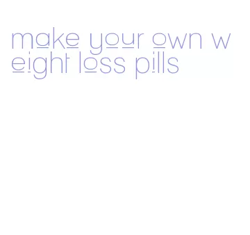 make your own weight loss pills