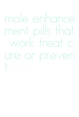 male enhancement pills that work treat cure or prevent