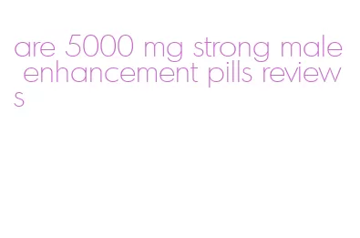 are 5000 mg strong male enhancement pills reviews