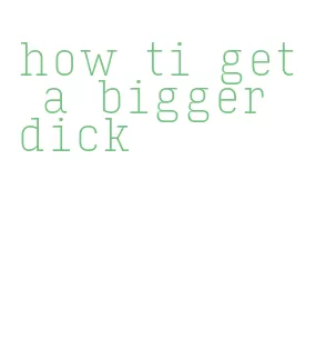 how ti get a bigger dick