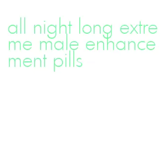 all night long extreme male enhancement pills