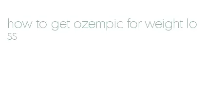 how to get ozempic for weight loss