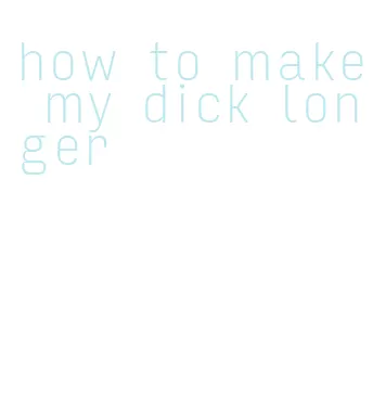 how to make my dick longer