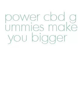 power cbd gummies make you bigger