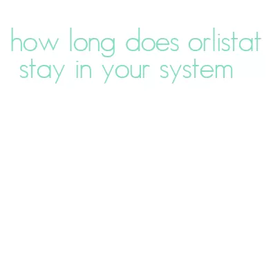 how long does orlistat stay in your system