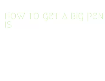 how to get a big penis