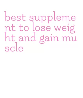 best supplement to lose weight and gain muscle