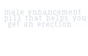 male enhancement pill that helps you get an erection