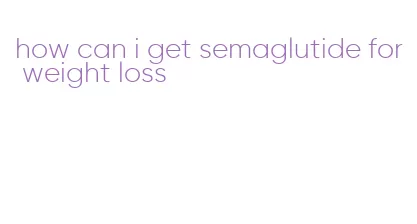 how can i get semaglutide for weight loss