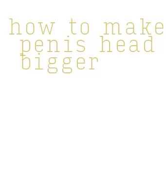 how to make penis head bigger