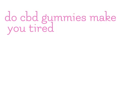 do cbd gummies make you tired