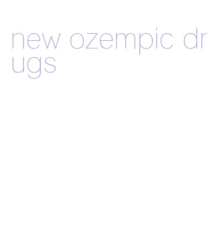new ozempic drugs