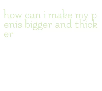 how can i make my penis bigger and thicker