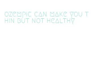 ozempic can make you thin but not healthy