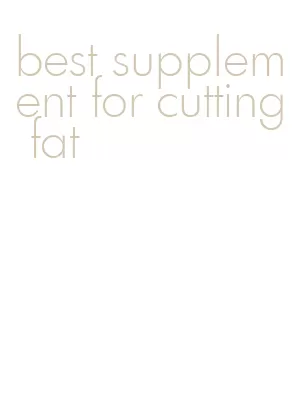 best supplement for cutting fat